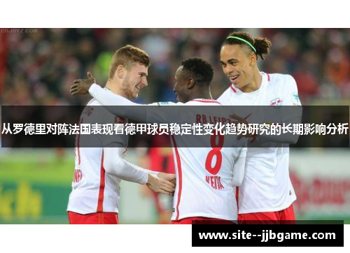 从罗德里对阵法国表现看德甲球员稳定性变化趋势研究的长期影响分析
