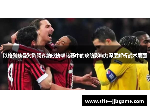 以格列兹曼对阵阿森纳欧协联比赛中的攻防影响力深度解析战术层面