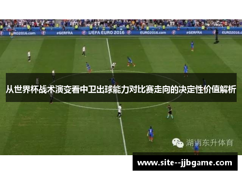 从世界杯战术演变看中卫出球能力对比赛走向的决定性价值解析