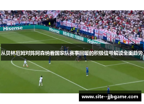 从贝林厄姆对阵阿森纳看国家队赛事回暖的积极信号解读全面趋势