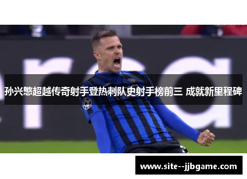 孙兴慜超越传奇射手登热刺队史射手榜前三 成就新里程碑