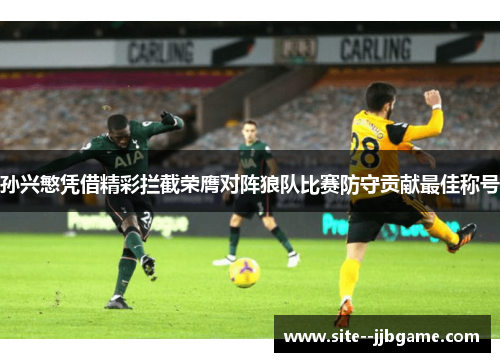 孙兴慜凭借精彩拦截荣膺对阵狼队比赛防守贡献最佳称号 孙兴慜凭借精彩拦截荣膺对阵狼队比赛防守贡献最佳称号