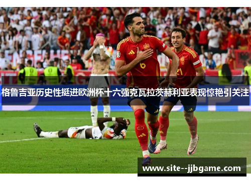 格鲁吉亚历史性挺进欧洲杯十六强克瓦拉茨赫利亚表现惊艳引关注