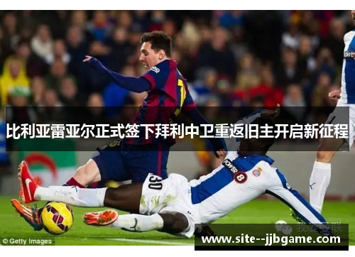 比利亚雷亚尔正式签下拜利中卫重返旧主开启新征程 比利亚雷亚尔正式签下拜利中卫重返旧主开启新征程