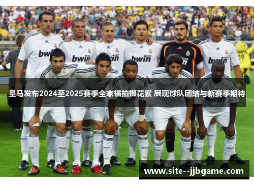 皇马发布2024至2025赛季全家福拍摄花絮 展现球队团结与新赛季期待