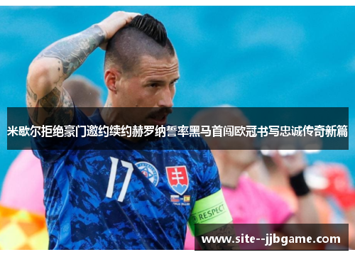 米歇尔拒绝豪门邀约续约赫罗纳誓率黑马首闯欧冠书写忠诚传奇新篇