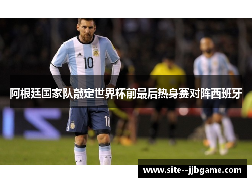 阿根廷国家队敲定世界杯前最后热身赛对阵西班牙