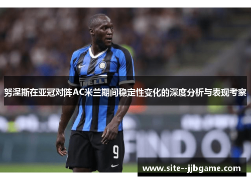 努涅斯在亚冠对阵AC米兰期间稳定性变化的深度分析与表现考察
