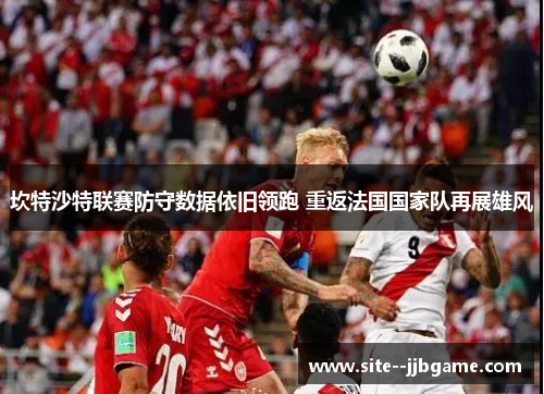 坎特沙特联赛防守数据依旧领跑 重返法国国家队再展雄风 坎特沙特联赛防守数据依旧领跑 重返法国国家队再展雄风