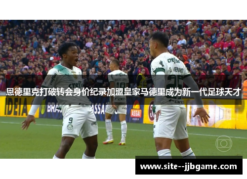 恩德里克打破转会身价纪录加盟皇家马德里成为新一代足球天才