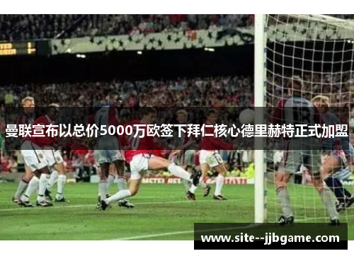 曼联宣布以总价5000万欧签下拜仁核心德里赫特正式加盟