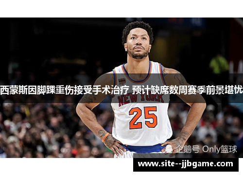 西蒙斯因脚踝重伤接受手术治疗 预计缺席数周赛季前景堪忧