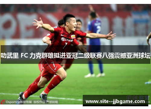 叻武里 FC 力克群雄挺进亚冠二级联赛八强震撼亚洲球坛 叻武里 FC 力克群雄挺进亚冠二级联赛八强震撼亚洲球坛