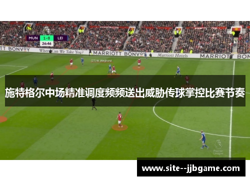 施特格尔中场精准调度频频送出威胁传球掌控比赛节奏 施特格尔中场精准调度频频送出威胁传球掌控比赛节奏