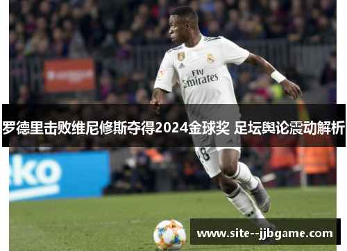 罗德里击败维尼修斯夺得2024金球奖 足坛舆论震动解析 罗德里击败维尼修斯夺得2024金球奖 足坛舆论震动解析