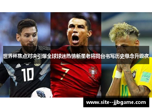 世界杯焦点对决引爆全球球迷热情新星老将同台书写历史悬念升级夜
