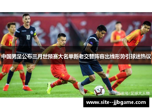 中国男足公布三月世预赛大名单新老交替阵容出线形势引球迷热议
